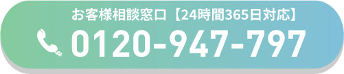 お客様相談窓口【24時間365日対応】TEL:0120-947-797