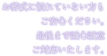 お葬式に慣れていない方もご安心ください。最後まで誠心誠意ご対応いたします。